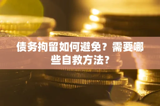 武汉债务拘留如何避免？需要哪些自救方法？