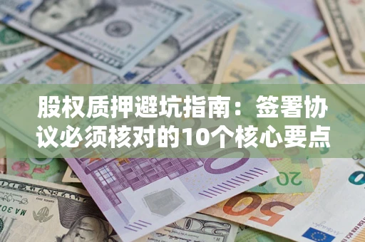 武汉股权质押避坑指南：签署协议必须核对的10个核心要点