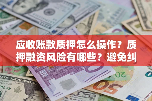 武汉应收账款质押怎么操作？质押融资风险有哪些？避免纠纷高效融资技巧