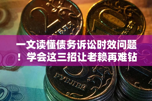 武汉一文读懂债务诉讼时效问题！学会这三招让老赖再难钻空子