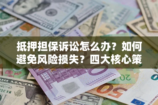 武汉抵押担保诉讼怎么办？如何避免风险损失？四大核心策略全解读