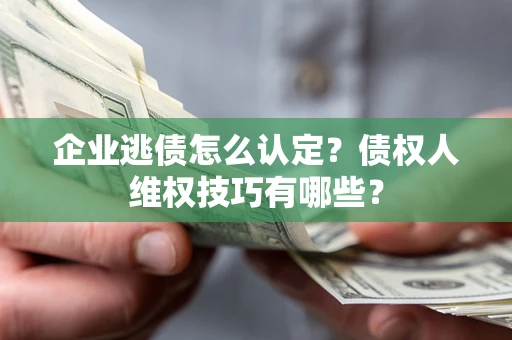 武汉企业逃债怎么认定？债权人维权技巧有哪些？