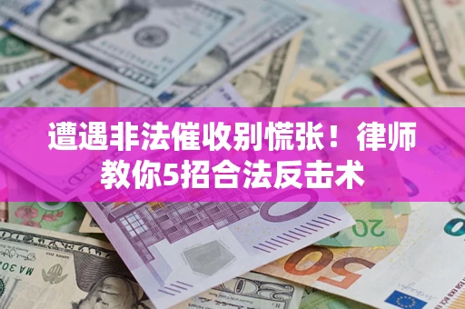 武汉遭遇非法催收别慌张！律师教你5招合法反击术