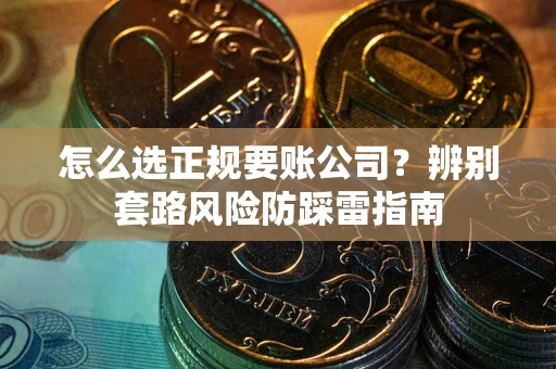 武汉怎么选正规要账公司？辨别套路风险防踩雷指南