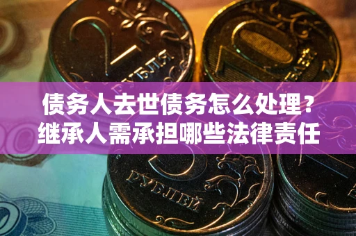 武汉债务人去世债务怎么处理？继承人需承担哪些法律责任？
