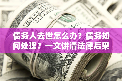 武汉债务人去世怎么办？债务如何处理？一文讲清法律后果