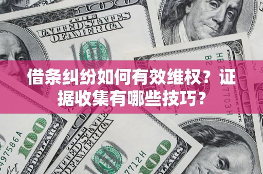 武汉借条纠纷如何有效维权？证据收集有哪些技巧？