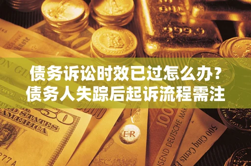 武汉债务诉讼时效已过怎么办？债务人失踪后起诉流程需注意什么？