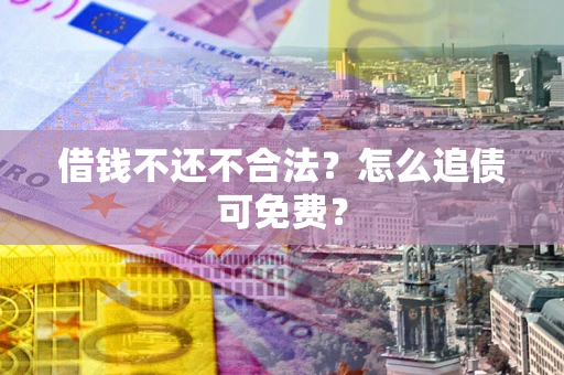 武汉借钱不还不合法？怎么追债可免费？