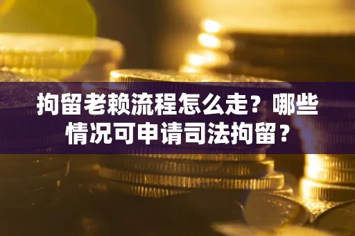 武汉拘留老赖流程怎么走?哪些情况可申请司法拘留? 武汉拘留老赖流程怎么走?哪些情况可申请司法拘留?