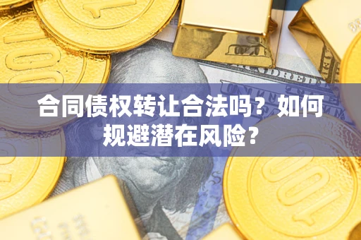 武汉合同债权转让合法吗？如何规避潜在风险？