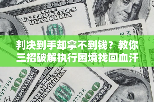 武汉判决到手却拿不到钱？教你三招破解执行困境找回血汗钱