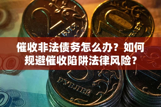 武汉催收非法债务怎么办？如何规避催收陷阱法律风险？
