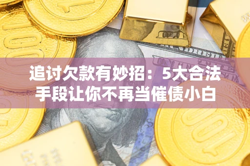 武汉追讨欠款有妙招：5大合法手段让你不再当催债小白