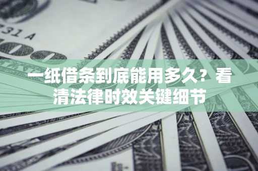 武汉一纸借条到底能用多久？看清法律时效关键细节
