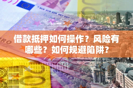 武汉借款抵押如何操作？风险有哪些？如何规避陷阱？