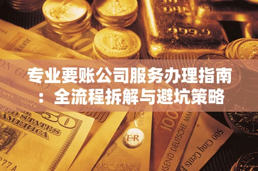 武汉专业要账公司服务办理指南：全流程拆解与避坑策略