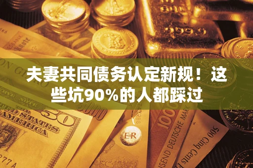 武汉夫妻共同债务认定新规！这些坑90%的人都踩过