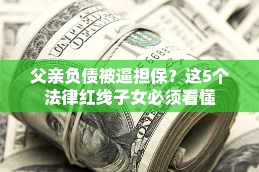 武汉父亲负债被逼担保？这5个法律红线子女必须看懂