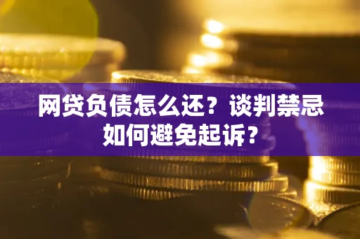 武汉网贷负债怎么还？谈判禁忌如何避免起诉？