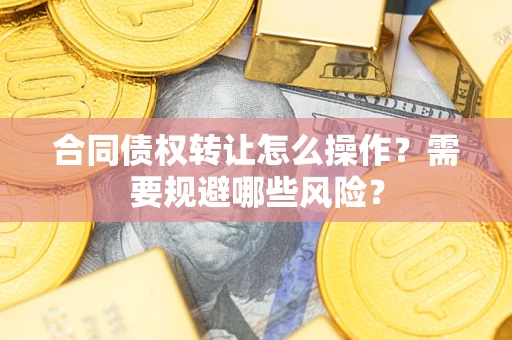 武汉合同债权转让怎么操作？需要规避哪些风险？