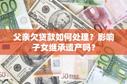 武汉父亲欠贷款如何处理？影响子女继承遗产吗？