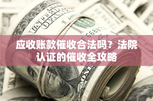 武汉应收账款催收合法吗？法院认证的催收全攻略