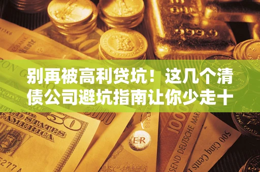 武汉别再被高利贷坑！这几个清债公司避坑指南让你少走十年弯路
