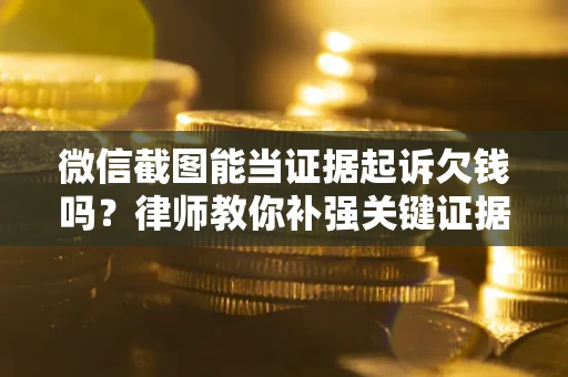 武汉微信截图能当证据起诉欠钱吗？律师教你补强关键证据