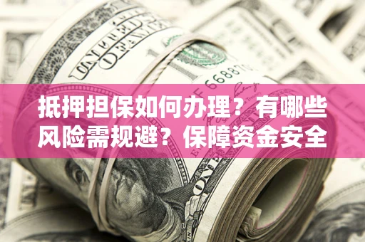 武汉抵押担保如何办理？有哪些风险需规避？保障资金安全