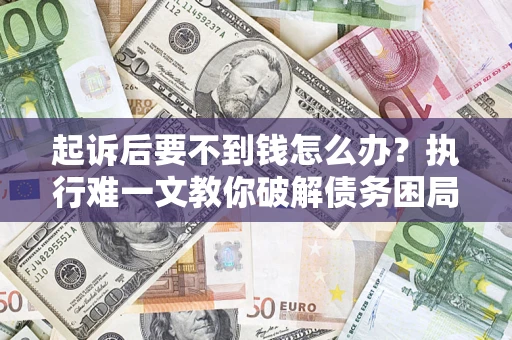 武汉起诉后要不到钱怎么办？执行难一文教你破解债务困局