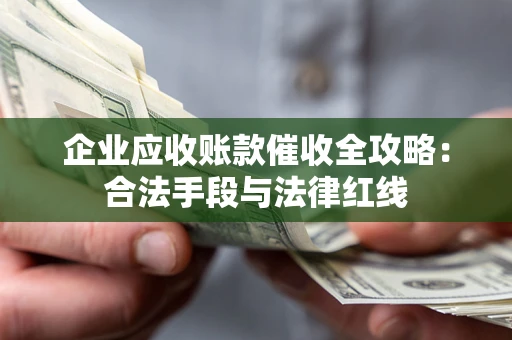 武汉企业应收账款催收全攻略：合法手段与法律红线