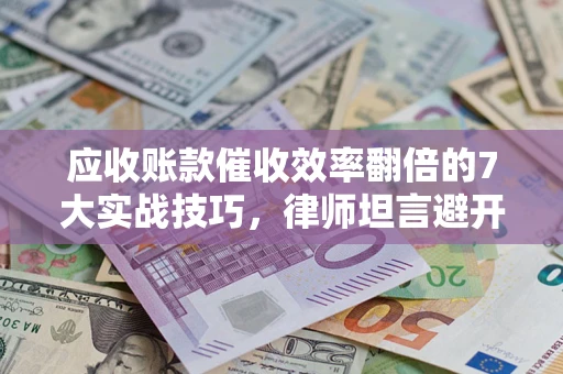 武汉应收账款催收效率翻倍的7大实战技巧，律师坦言避开这些法律雷区最关键