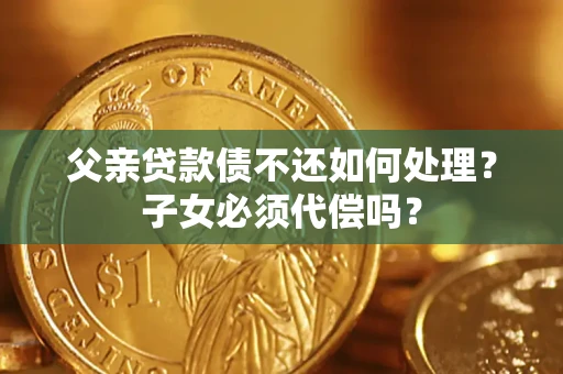 武汉父亲贷款债不还如何处理？子女必须代偿吗？