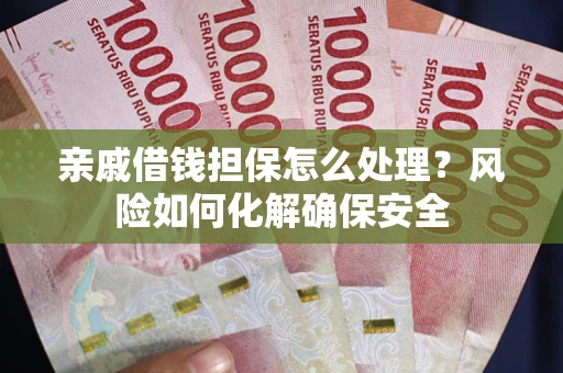 武汉亲戚借钱担保怎么处理？风险如何化解确保安全