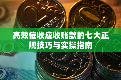 武汉高效催收应收账款的七大正规技巧与实操指南