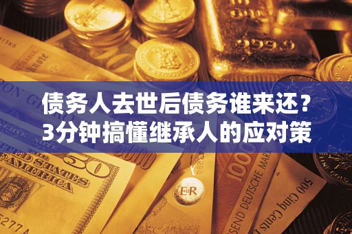 武汉债务人去世后债务谁来还？3分钟搞懂继承人的应对策略