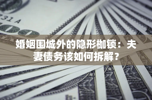 武汉婚姻围城外的隐形枷锁：夫妻债务该如何拆解？