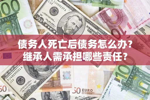 武汉债务人死亡后债务怎么办？继承人需承担哪些责任？