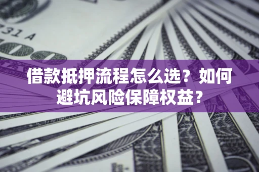 武汉借款抵押流程怎么选？如何避坑风险保障权益？