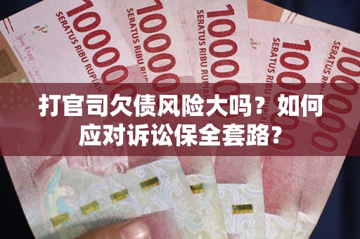 武汉打官司欠债风险大吗？如何应对诉讼保全套路？