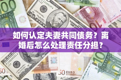 武汉如何认定夫妻共同债务？离婚后怎么处理责任分担？