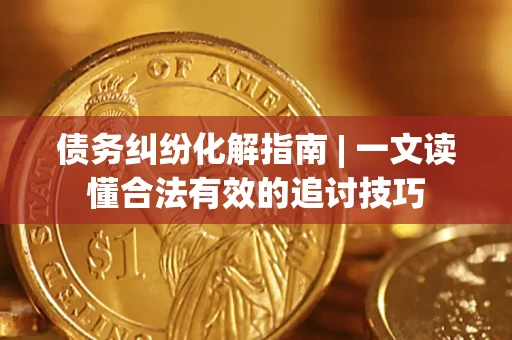 武汉债务纠纷化解指南 | 一文读懂合法有效的追讨技巧