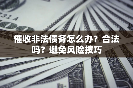 武汉催收非法债务怎么办？合法吗？避免风险技巧