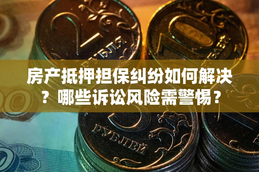 武汉房产抵押担保纠纷如何解决？哪些诉讼风险需警惕？