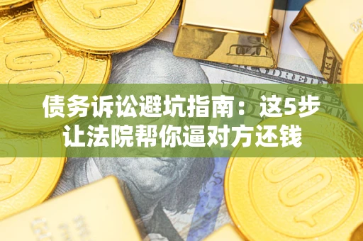 武汉债务诉讼避坑指南：这5步让法院帮你逼对方还钱