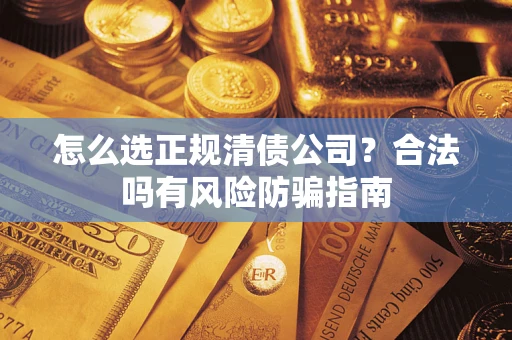 武汉怎么选正规清债公司？合法吗有风险防骗指南
