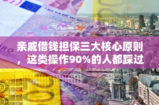 武汉亲戚借钱担保三大核心原则，这类操作90%的人都踩过坑！附法院判决案例
