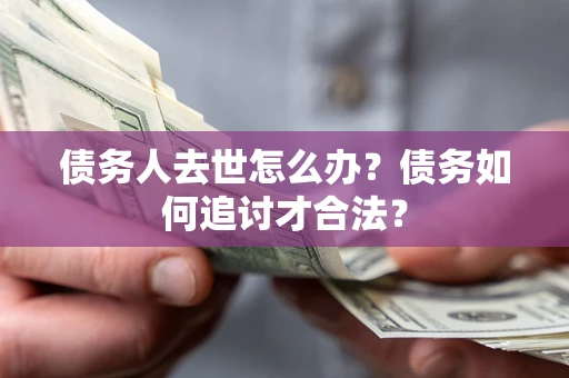 武汉债务人去世怎么办？债务如何追讨才合法？