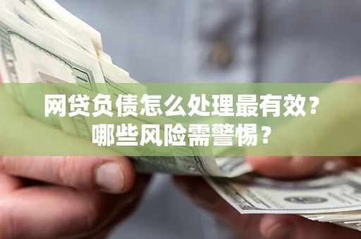 武汉网贷负债怎么处理最有效？哪些风险需警惕？